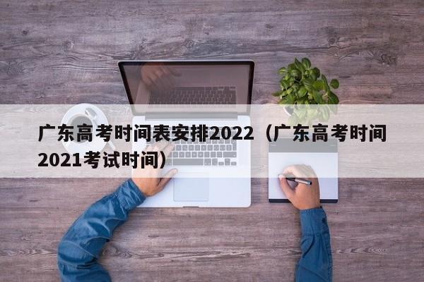 广东高考时间表安排2022（广东高考时间2021考试时间）