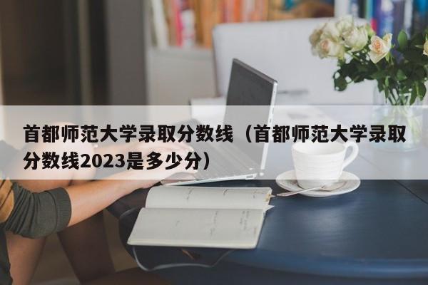 首都师范大学录取分数线（首都师范大学录取分数线2023是多少分）