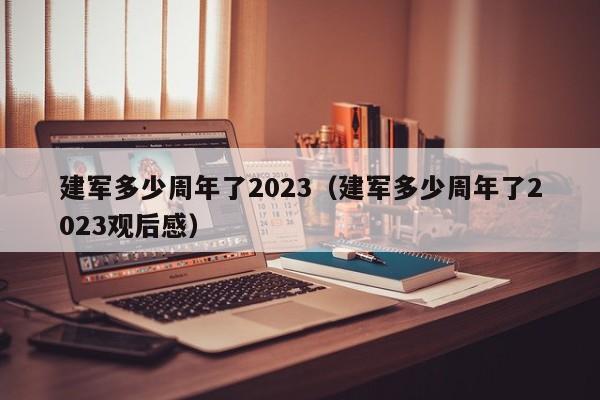 建军多少周年了2023（建军多少周年了2023观后感）