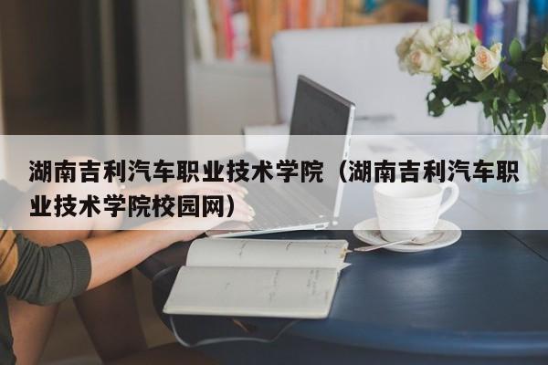 湖南吉利汽车职业技术学院（湖南吉利汽车职业技术学院校园网）