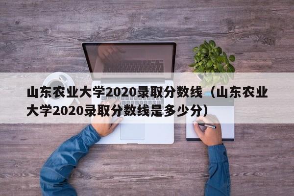 山东农业大学2020录取分数线（山东农业大学2020录取分数线是多少分）