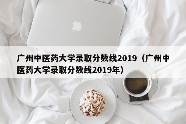 广州中医药大学录取分数线2019（广州中医药大学录取分数线2019年）