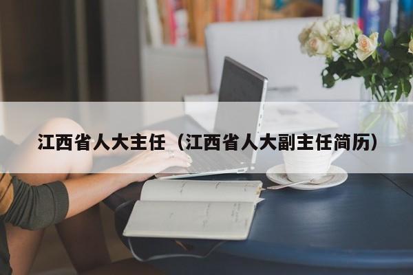 江西省人大主任（江西省人大副主任简历）