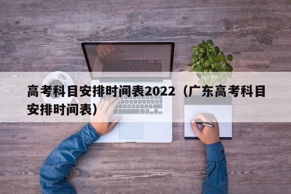 高考科目安排时间表2022（广东高考科目安排时间表）