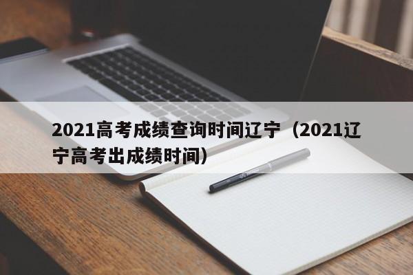 2021高考成绩查询时间辽宁（2021辽宁高考出成绩时间）