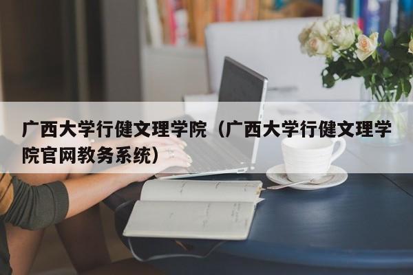 广西大学行健文理学院（广西大学行健文理学院官网教务系统）