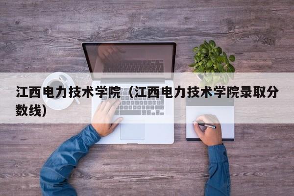 江西电力技术学院（江西电力技术学院录取分数线）