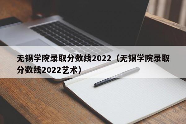 无锡学院录取分数线2022（无锡学院录取分数线2022艺术）