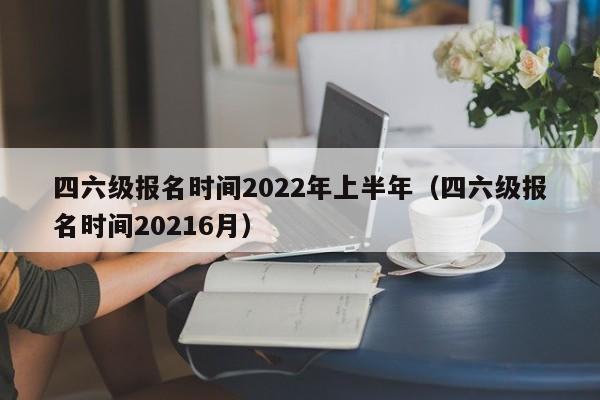 四六级报名时间2022年上半年（四六级报名时间20216月）