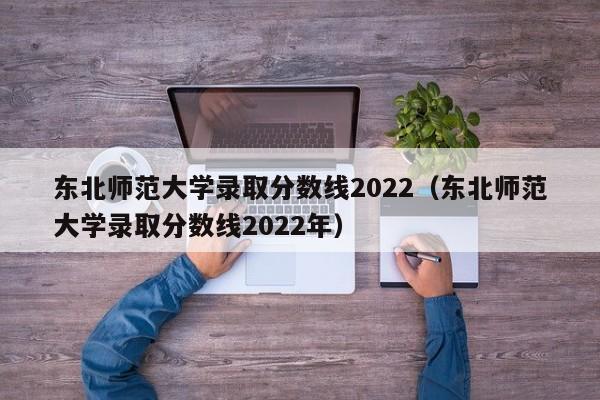 东北师范大学录取分数线2022（东北师范大学录取分数线2022年）