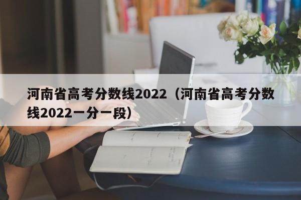 河南省高考分数线2022（河南省高考分数线2022一分一段）