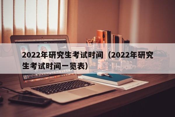 2022年研究生考试时间（2022年研究生考试时间一览表）