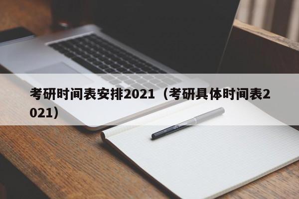 考研时间表安排2021（考研具体时间表2021）