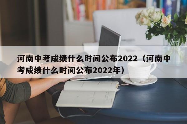 河南中考成绩什么时间公布2022（河南中考成绩什么时间公布2022年）