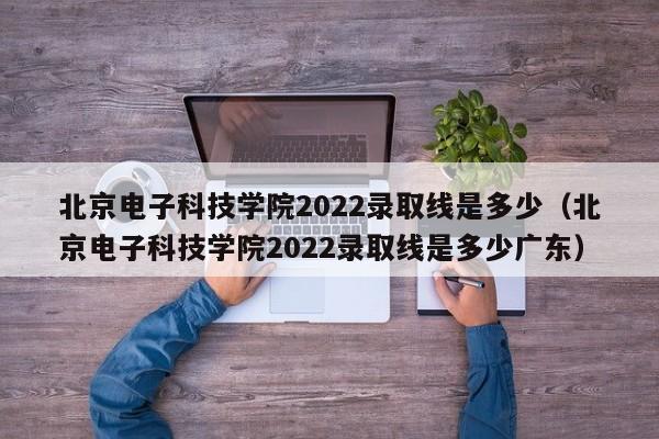 北京电子科技学院2022录取线是多少（北京电子科技学院2022录取线是多少广东）