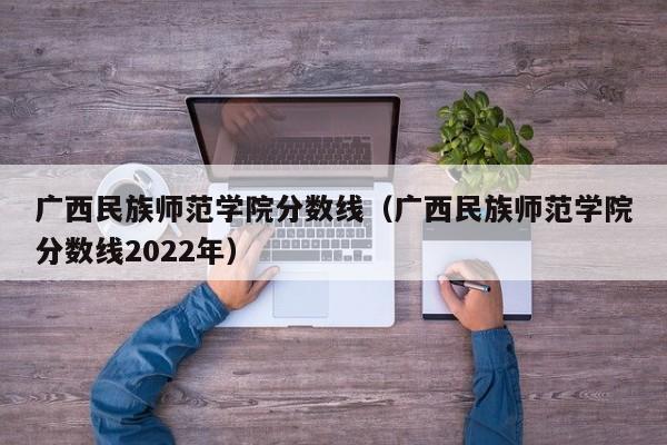 广西民族师范学院分数线（广西民族师范学院分数线2022年）