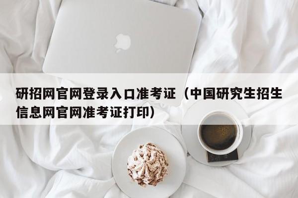 研招网官网登录入口准考证（中国研究生招生信息网官网准考证打印）