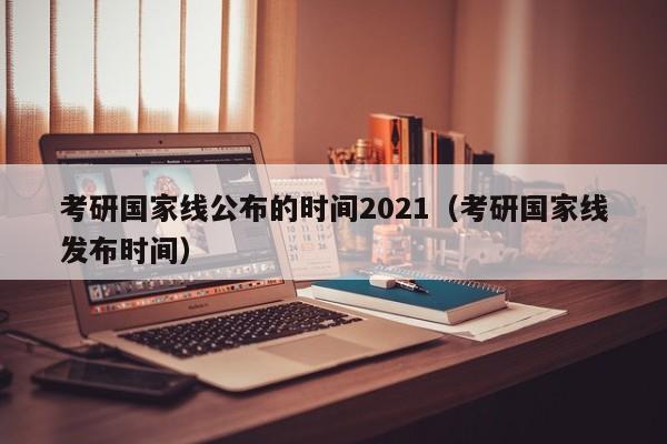 考研国家线公布的时间2021（考研国家线发布时间）