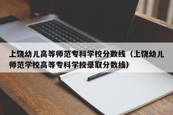 上饶幼儿高等师范专科学校分数线（上饶幼儿师范学校高等专科学校录取分数线）