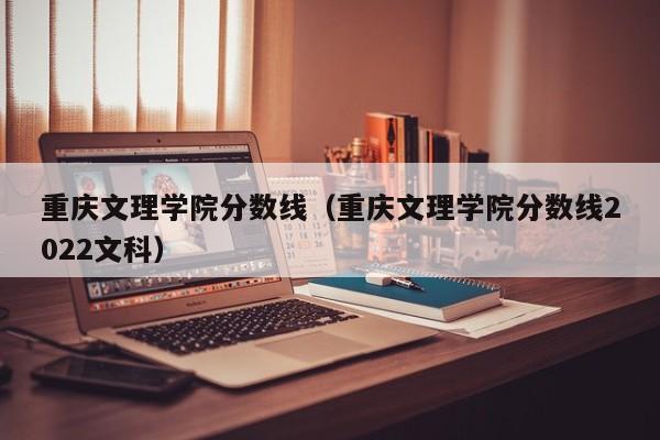 重庆文理学院分数线（重庆文理学院分数线2022文科）