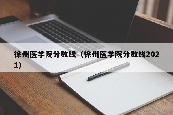 徐州医学院分数线（徐州医学院分数线2021）