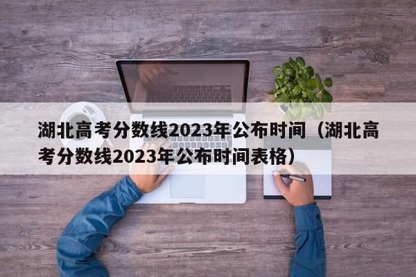 湖北高考分数线2023年公布时间（湖北高考分数线2023年公布时间表格）