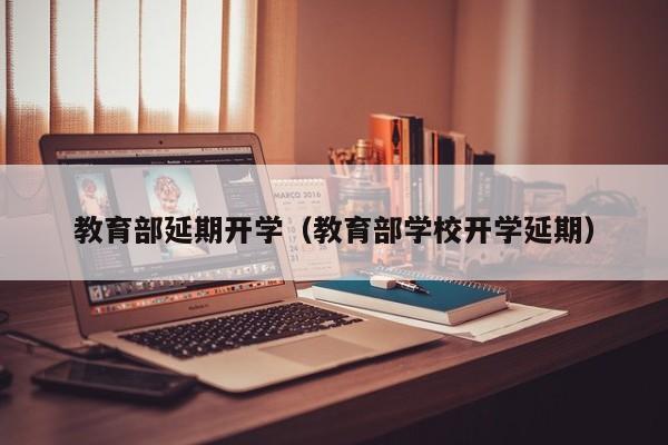 教育部延期开学（教育部学校开学延期）