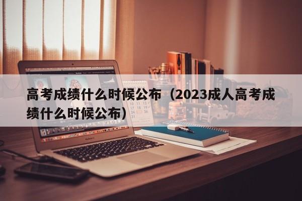 高考成绩什么时候公布（2023成人高考成绩什么时候公布）