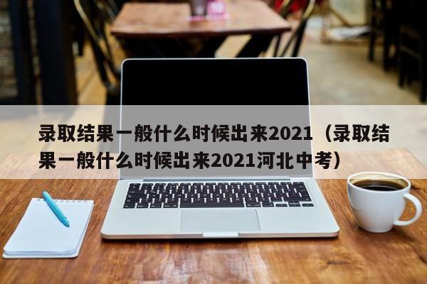 录取结果一般什么时候出来2021（录取结果一般什么时候出来2021河北中考）