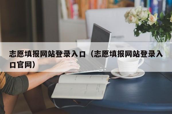 志愿填报网站登录入口（志愿填报网站登录入口官网）