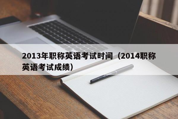 2013年职称英语考试时间（2014职称英语考试成绩）