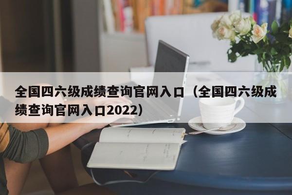 全国四六级成绩查询官网入口（全国四六级成绩查询官网入口2022）