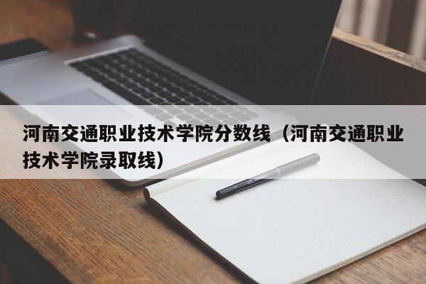 河南交通职业技术学院分数线（河南交通职业技术学院录取线）