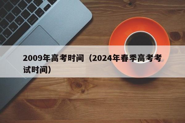 2009年高考时间（2024年春季高考考试时间）