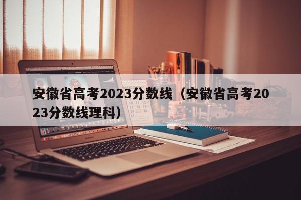 安徽省高考2023分数线（安徽省高考2023分数线理科）