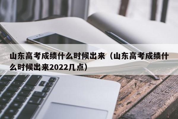 山东高考成绩什么时候出来（山东高考成绩什么时候出来2022几点）