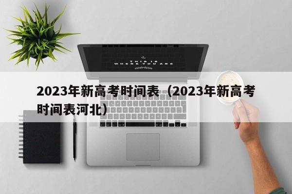 2023年新高考时间表（2023年新高考时间表河北）