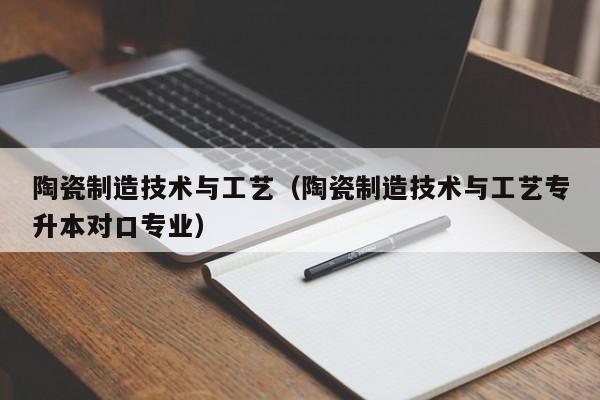 陶瓷制造技术与工艺（陶瓷制造技术与工艺专升本对口专业）