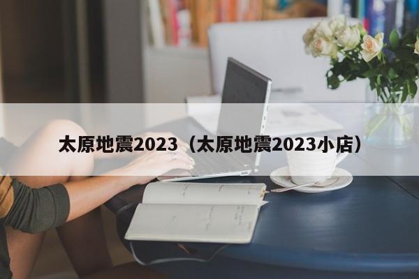 太原地震2023（太原地震2023小店）