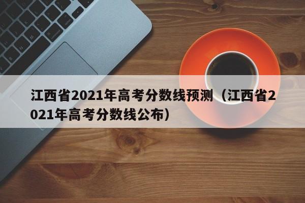 江西省2021年高考分数线预测（江西省2021年高考分数线公布）