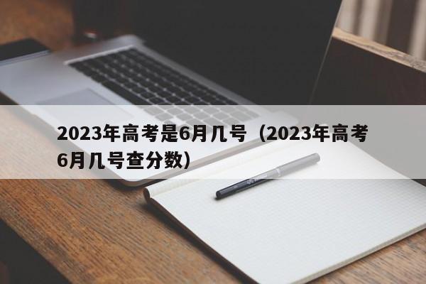 2023年高考是6月几号（2023年高考6月几号查分数）