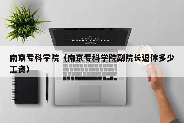 南京专科学院（南京专科学院副院长退休多少工资）