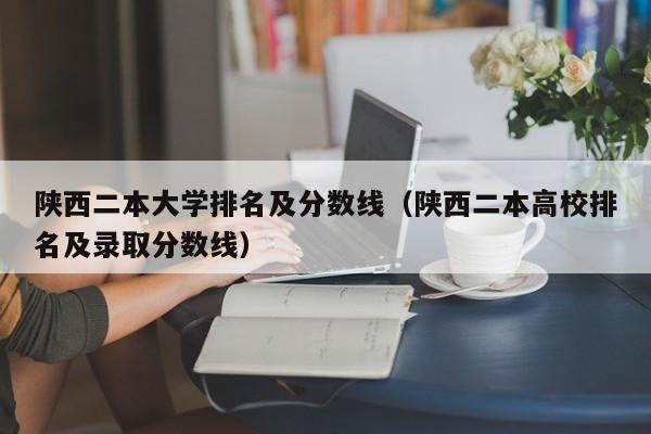 陕西二本大学排名及分数线（陕西二本高校排名及录取分数线）