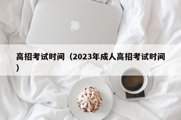 高招考试时间（2023年成人高招考试时间）