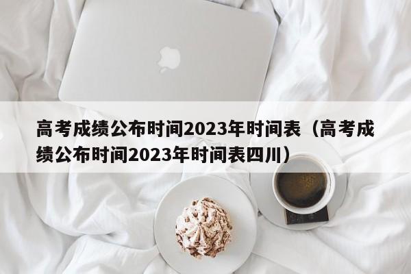 高考成绩公布时间2023年时间表（高考成绩公布时间2023年时间表四川）