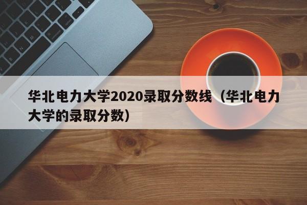 华北电力大学2020录取分数线（华北电力大学的录取分数）