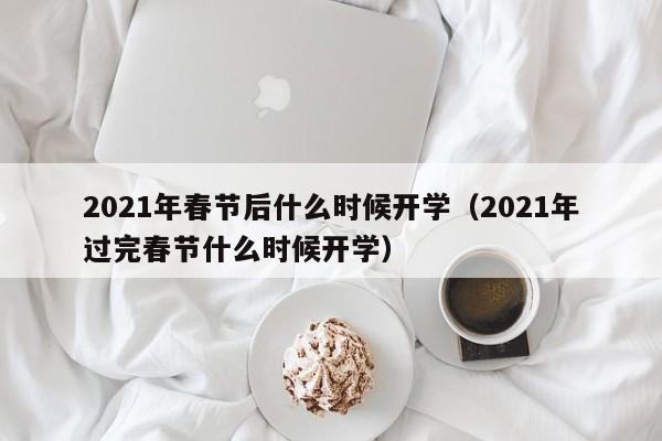 2021年春节后什么时候开学（2021年过完春节什么时候开学）