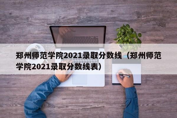 郑州师范学院2021录取分数线（郑州师范学院2021录取分数线表）