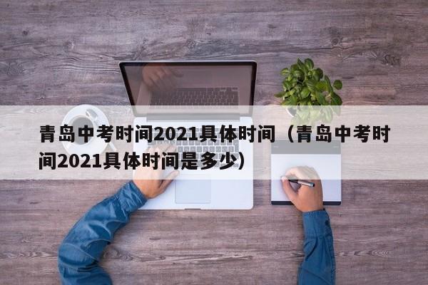 青岛中考时间2021具体时间（青岛中考时间2021具体时间是多少）