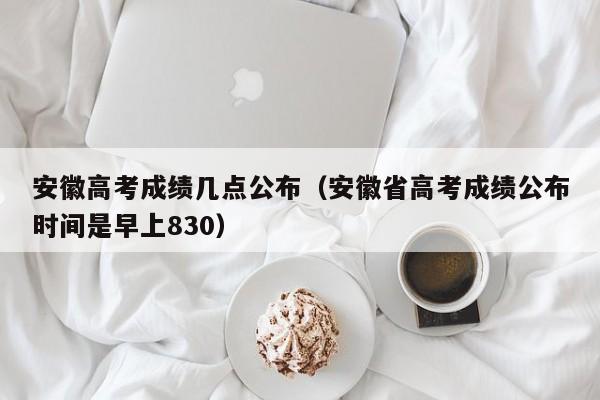 安徽高考成绩几点公布（安徽省高考成绩公布时间是早上830）